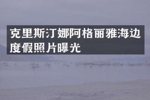 克里斯汀娜阿格丽雅海边度假照片曝光