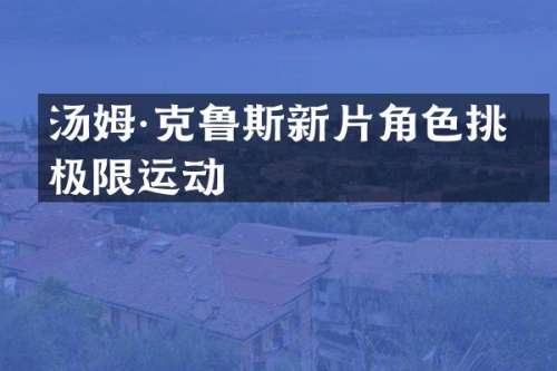 汤姆·克鲁斯新片角色挑战极限运动