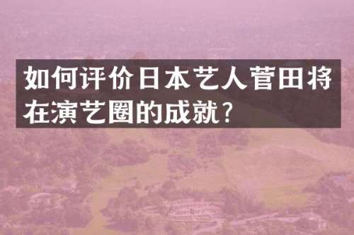 如何评价日本艺人菅田将暁在演艺圈的成就？