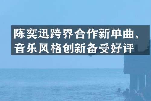 陈奕迅跨界合作新单曲，音乐风格创新备受好评