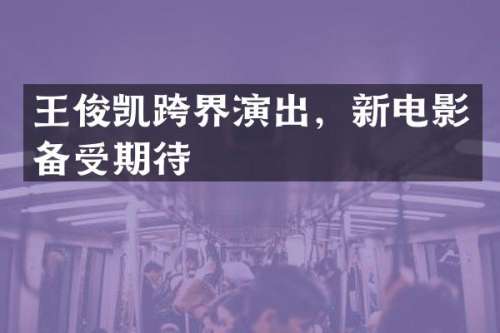 王俊凯跨界演出，新电影备受期待