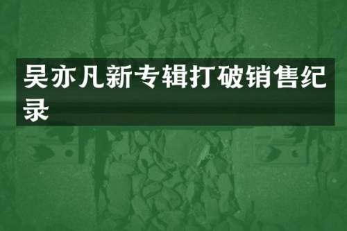 吴亦凡新专辑打破销售纪录