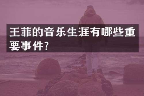 王菲的音乐生涯有哪些重要事件？