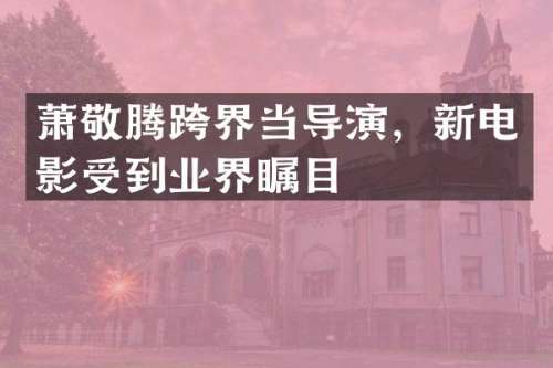 萧敬腾跨界当导演，新电影受到业界瞩目