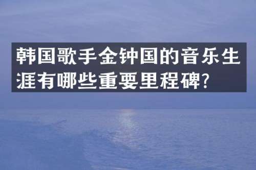 韩国歌手金钟国的音乐生涯有哪些重要里程碑？