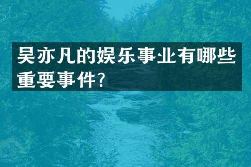 吴亦凡的娱乐事业有哪些重要事件？