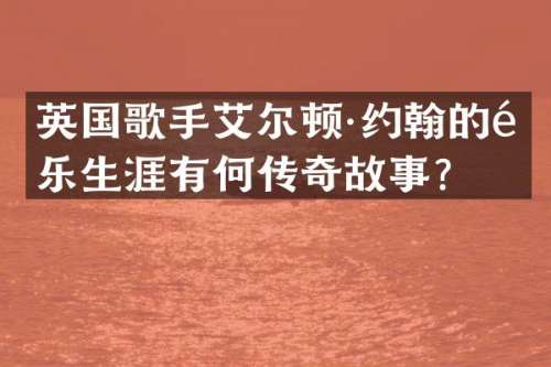 英国歌手艾尔顿·约翰的音乐生涯有何传奇故事？