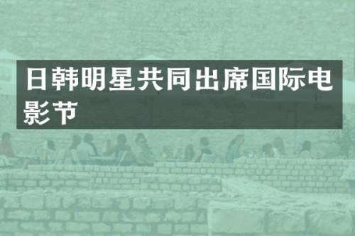日韩明星共同出席国际电影节