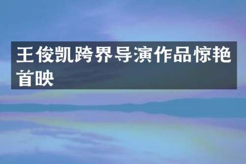 王俊凯跨界导演作品惊艳首映