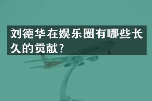 刘德华在娱乐圈有哪些长久的贡献？