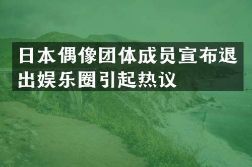 日本偶像团体成员宣布退出娱乐圈引起热议