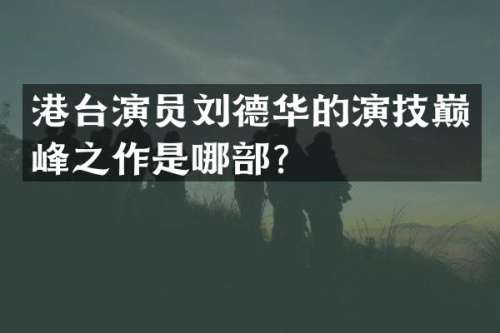 港台演员刘德华的演技巅峰之作是哪部？