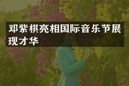 邓紫棋亮相国际音乐节展现才华