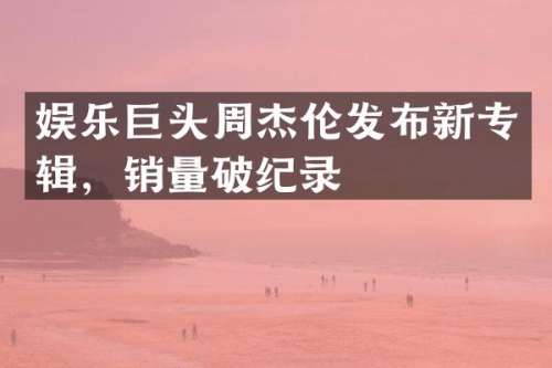 娱乐巨头周杰伦发布新专辑，销量破纪录