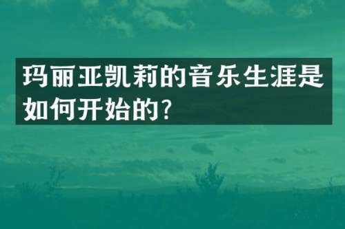 玛丽亚凯莉的音乐生涯是如何开始的？
