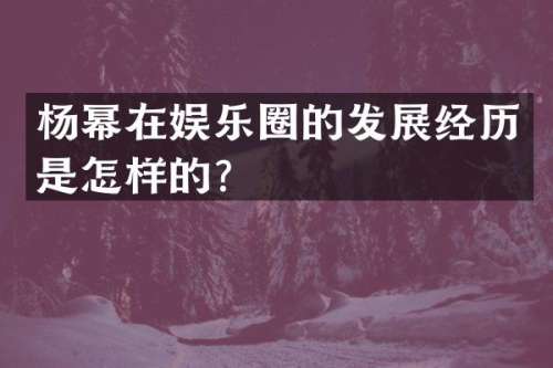 杨幂在娱乐圈的发展经历是怎样的？