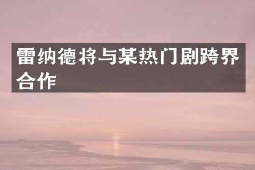 雷纳德将与某热门剧跨界合作