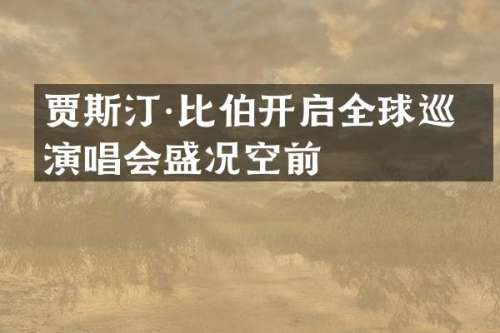 贾斯汀·比伯开启全球巡回演唱会盛况空前