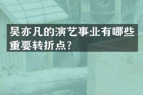 吴亦凡的演艺事业有哪些重要转折点？