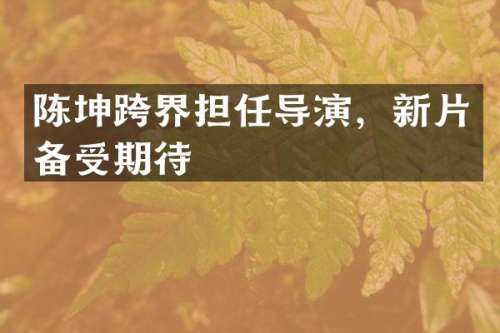陈坤跨界担任导演，新片备受期待