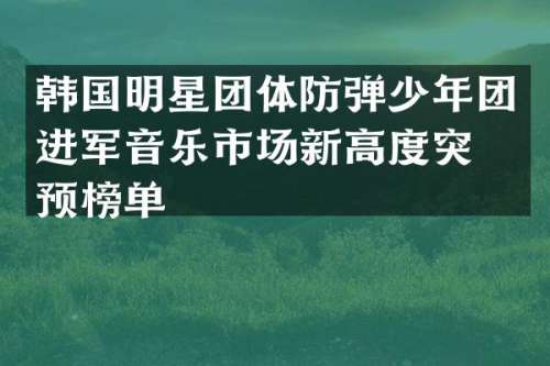 韩国明星团体少年团进军音乐市场新高度突破预榜单