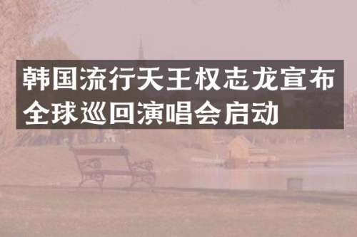 韩国流行天王宣布全球巡回演唱会启动
