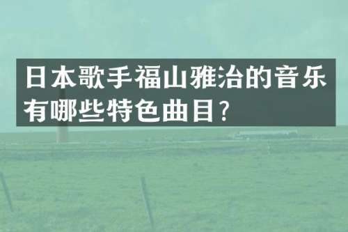 日本歌手福山雅治的音乐有哪些特色曲目？