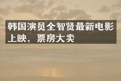 韩国演员全智贤最新电影上映，票房大卖