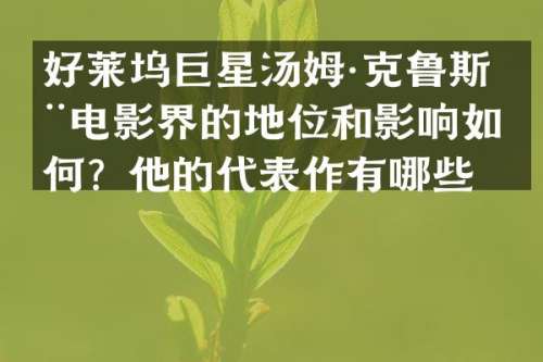 好莱坞巨星汤姆·克鲁斯在电影界的地位和影响如何？他的代表作有哪些？