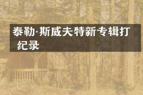 泰勒·斯威夫特新专辑打破纪录