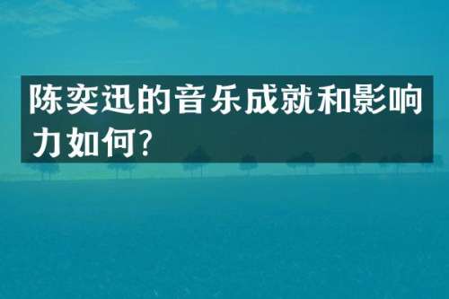 陈奕迅的音乐成就和影响力如何？