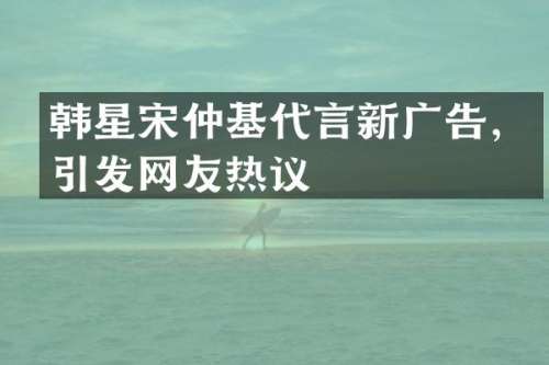 韩星宋仲基代言新广告，引发网友热议