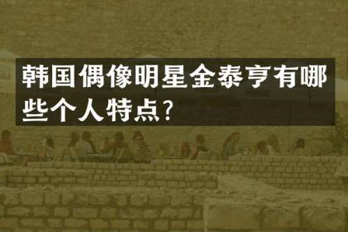 韩国偶像明星金泰亨有哪些个人特点？