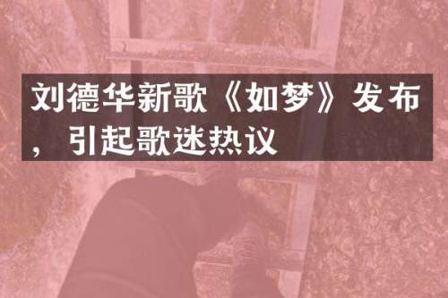 刘德华新歌《如梦》发布，引起歌迷热议