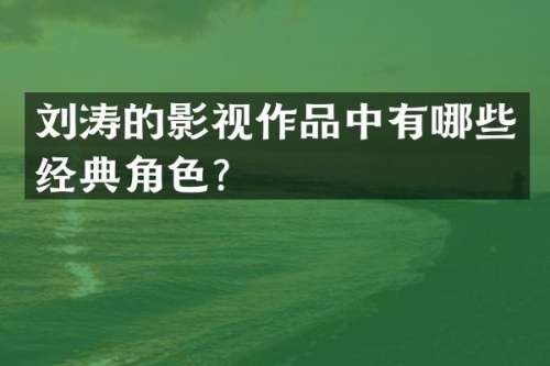 刘涛的影视作品中有哪些经典角色？