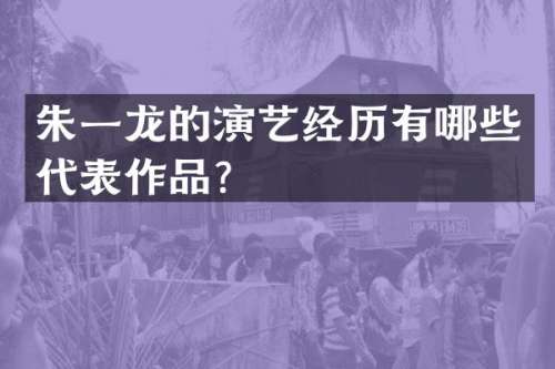 朱一龙的演艺经历有哪些代表作品？