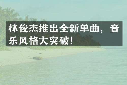 林俊杰推出全新单曲，音乐风格大突破！