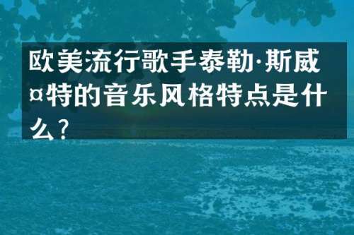 欧美流行歌手泰勒·斯威夫特的音乐风格特点是什么？