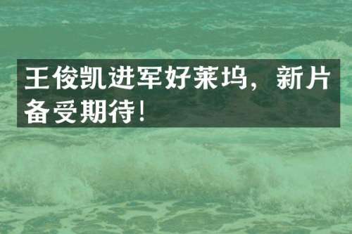 王俊凯进军好莱坞，新片备受期待！