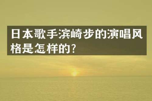 日本歌手滨崎步的演唱风格是怎样的？