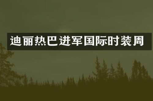 迪丽热巴进军国际时装周