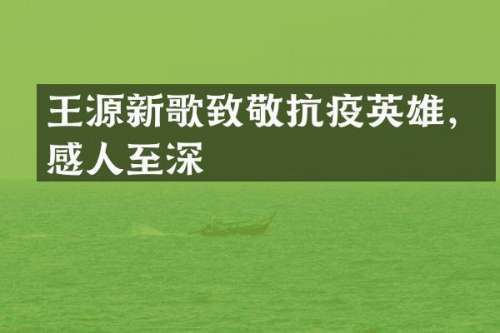 王源新歌致敬抗疫英雄，感人至深