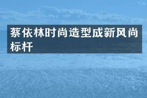 蔡依林时尚造型成新风尚标杆