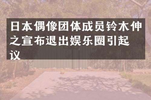 日本偶像团体成员铃木伸之宣布退出娱乐圈引起热议