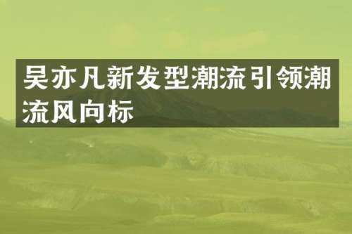 吴亦凡新发型潮流引领潮流风向标