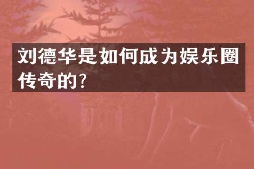 刘德华是如何成为娱乐圈传奇的？