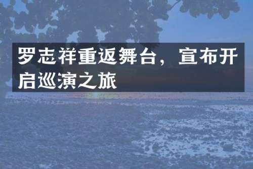 罗志祥重返舞台，宣布开启巡演之旅