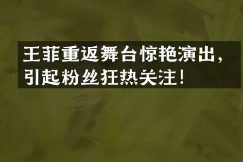 王菲重返舞台惊艳演出，引起粉丝狂热关注！