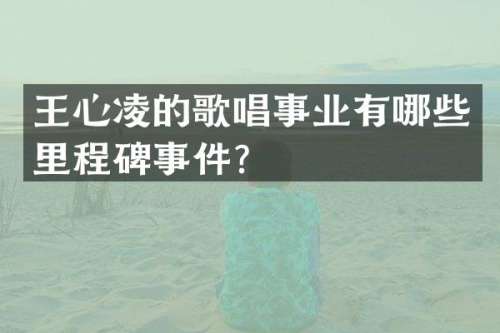 王心凌的歌唱事业有哪些里程碑事件？