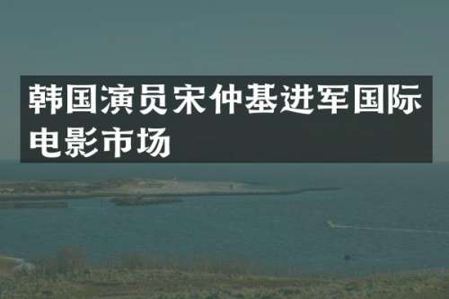 韩国演员宋仲基进军国际电影市场
